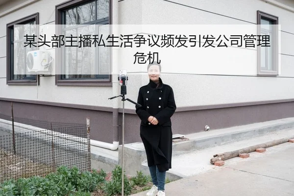 某头部主播私生活争议频发引发公司管理危机