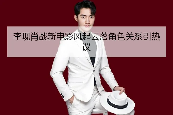 李现肖战新电影风起云落角色关系引热议